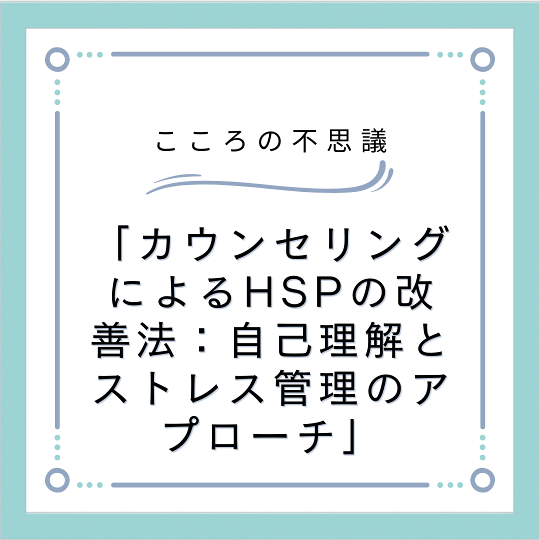 「カウンセリングによるHSPの改善法：自己理解とストレス管理のアプローチ」
