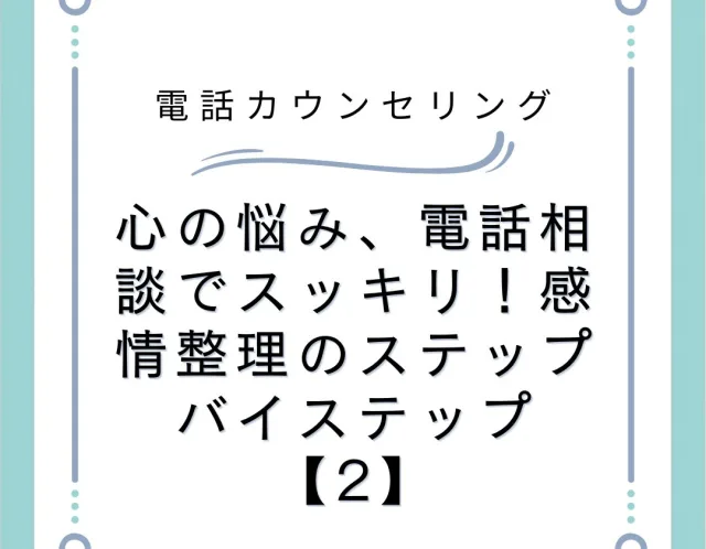 心の悩み、電話相談でスッキリ！感情整理のステップバイステップ【2】