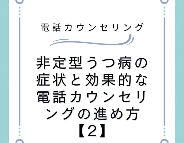 非定型うつ病の症状と効果的な電話カウンセリングの進め方【2】