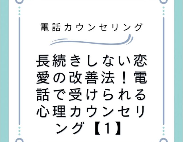 長続きしない恋愛の改善法！電話で受けられる心理カウンセリング【1】