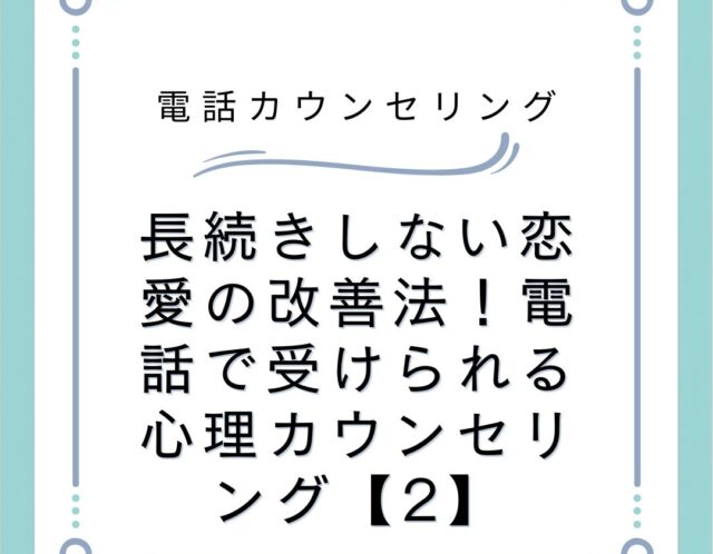 長続きしない恋愛の改善法！電話で受けられる心理カウンセリング【2】