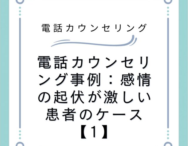 電話カウンセリング事例：感情の起伏が激しい患者のケース【1】