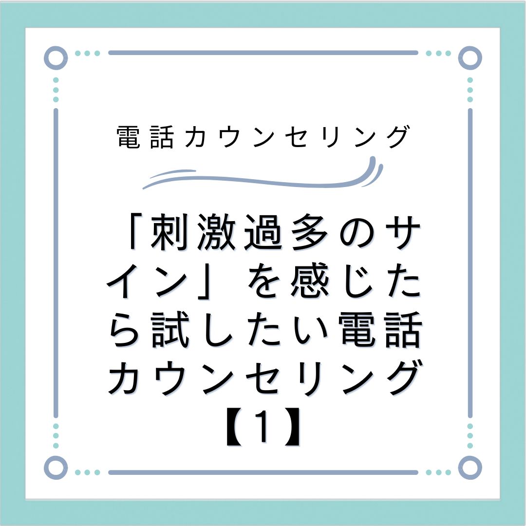 「刺激過多のサイン」を感じたら試したい電話カウンセリング【1】