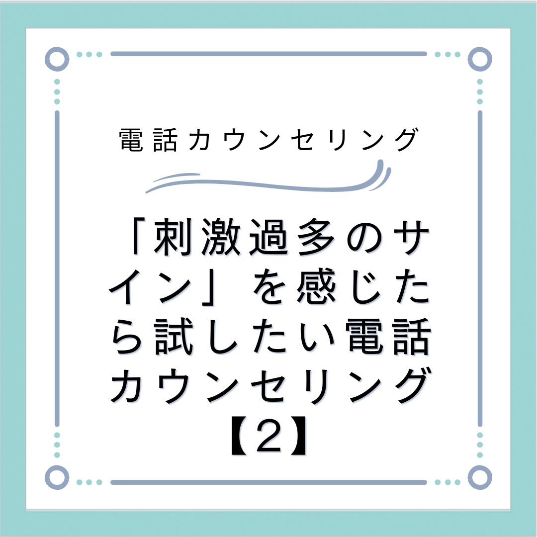 「刺激過多のサイン」を感じたら試したい電話カウンセリング【2】