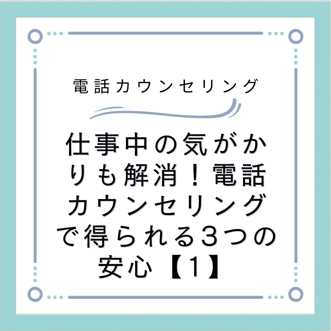 仕事中の気がかりも解消！電話カウンセリングで得られる3つの安心【1】