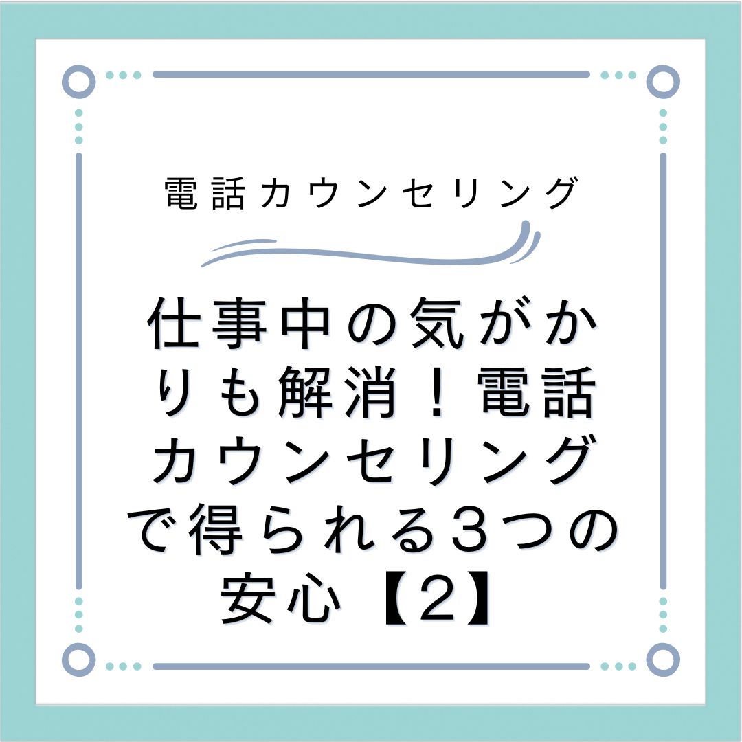 仕事中の気がかりも解消！電話カウンセリングで得られる3つの安心【2】