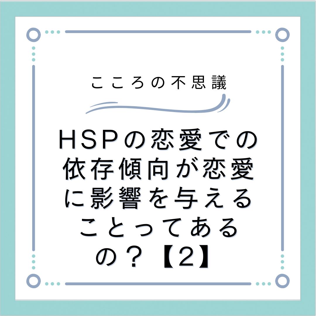 HSPの恋愛での依存傾向が恋愛に影響を与えることってあるの？【2】