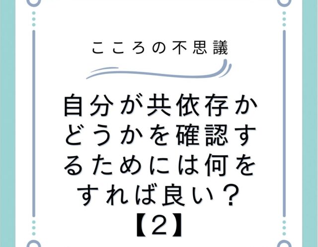 自分が共依存かどうかを確認するためには何をすれば良い？【2】