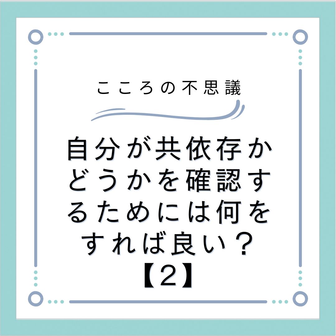 自分が共依存かどうかを確認するためには何をすれば良い？【2】