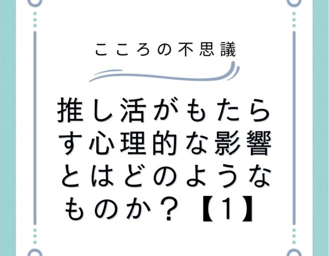 推し活がもたらす心理的な影響とはどのようなものか？【1】