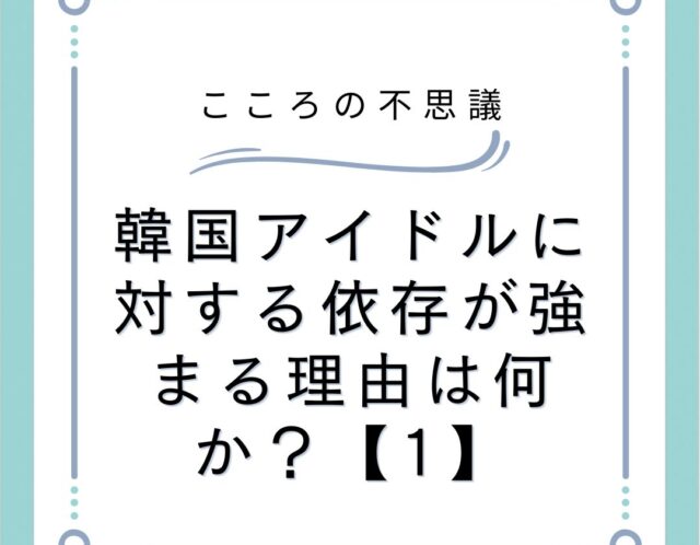 韓国アイドルに対する依存が強まる理由は何か？【1】