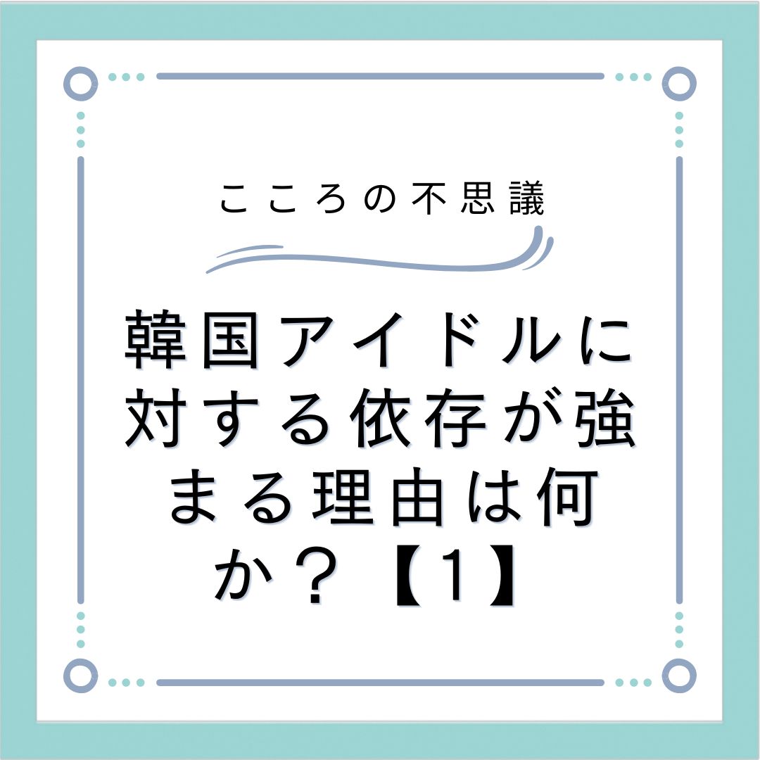 韓国アイドルに対する依存が強まる理由は何か？【1】