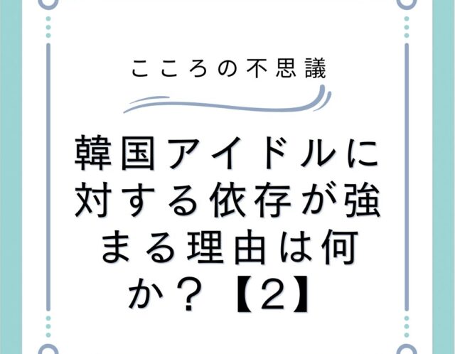 韓国アイドルに対する依存が強まる理由は何か？【2】