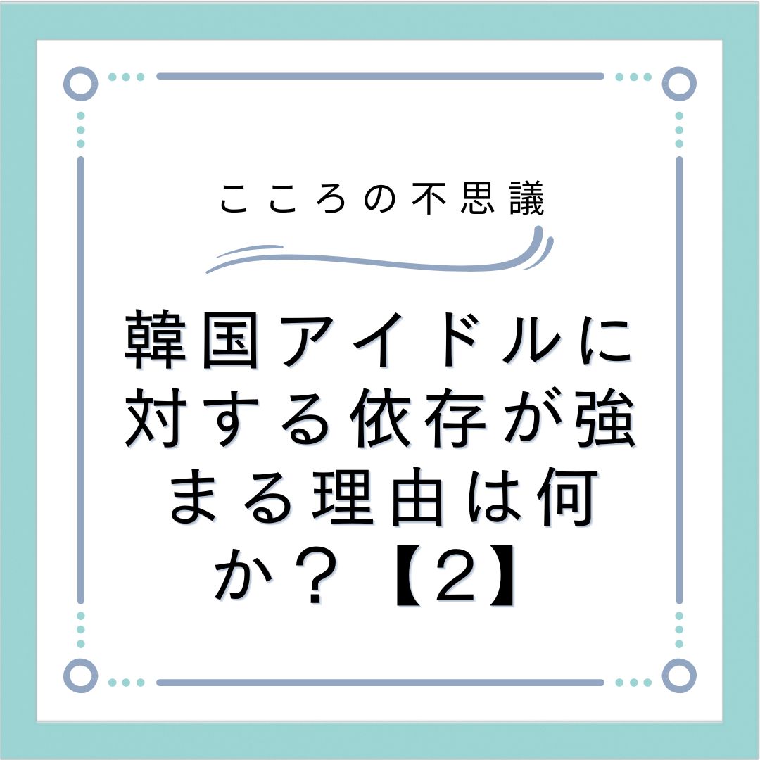 韓国アイドルに対する依存が強まる理由は何か？【2】