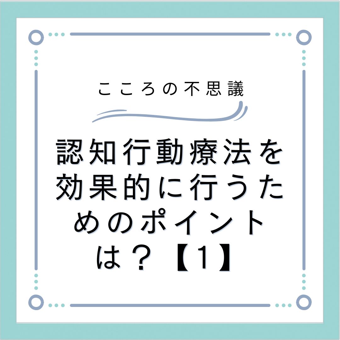 認知行動療法を効果的に行うためのポイントは？【1】