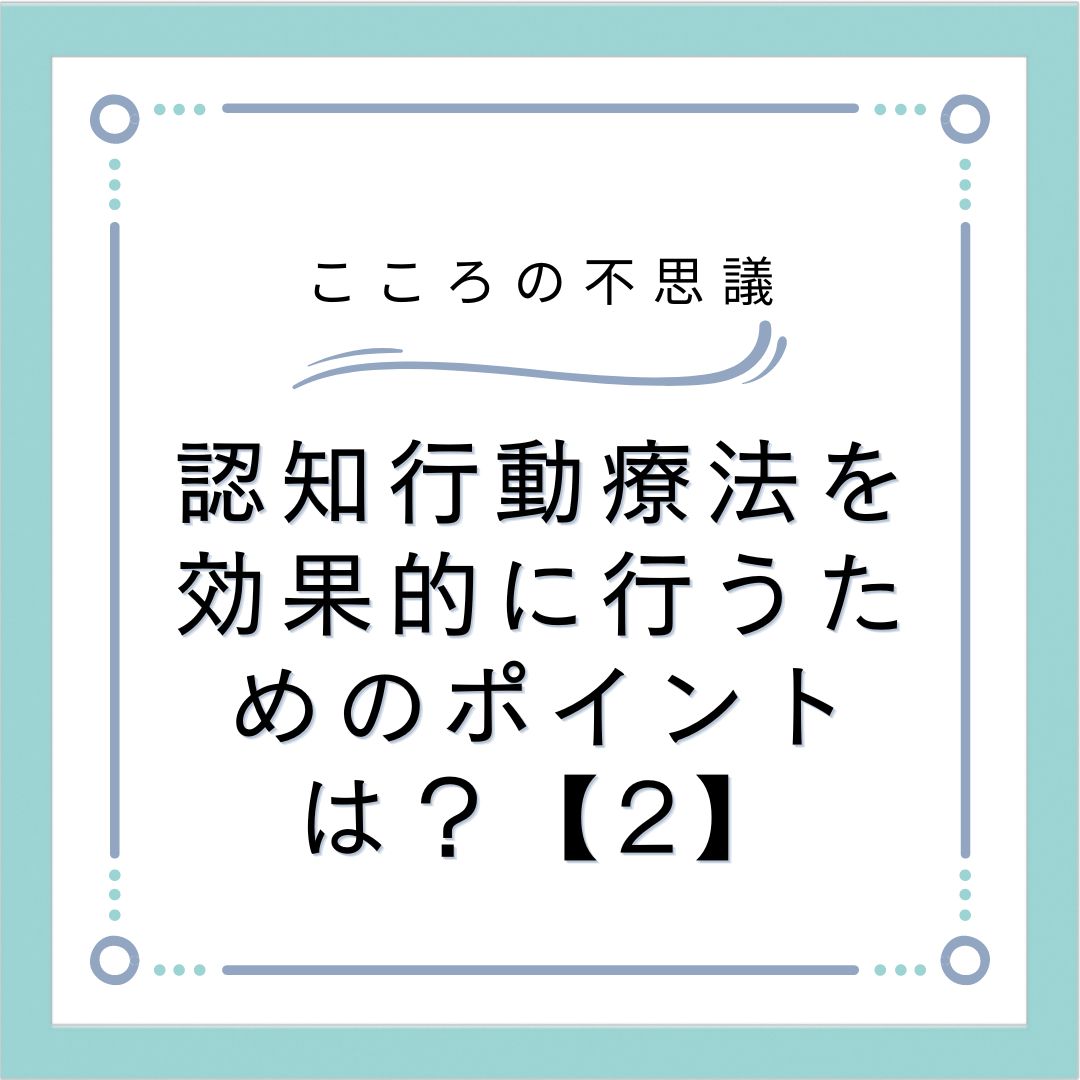 認知行動療法を効果的に行うためのポイントは？【2】