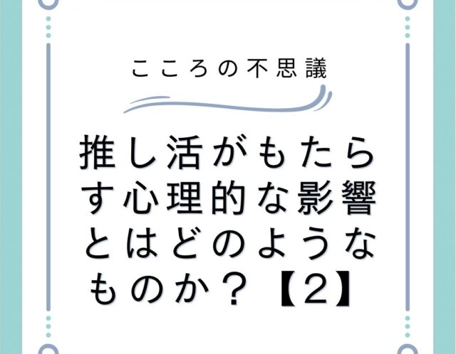 推し活がもたらす心理的な影響とはどのようなものか？【2】