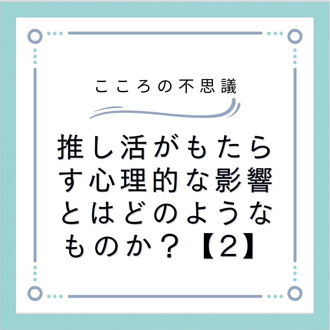 推し活がもたらす心理的な影響とはどのようなものか？【2】