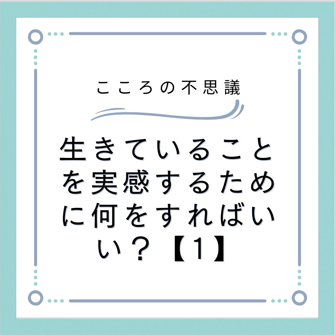 生きていることを実感するために何をすればいい？【1】