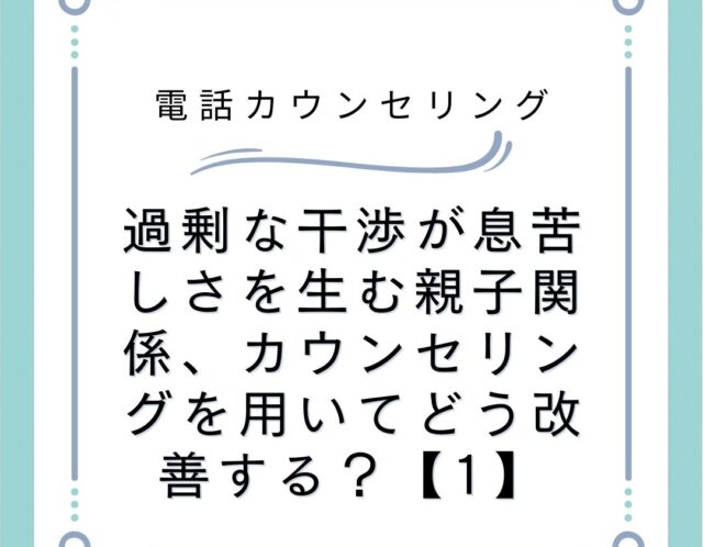 過剰な干渉が息苦しさを生む親子関係、カウンセリングを用いてどう改善する？【1】