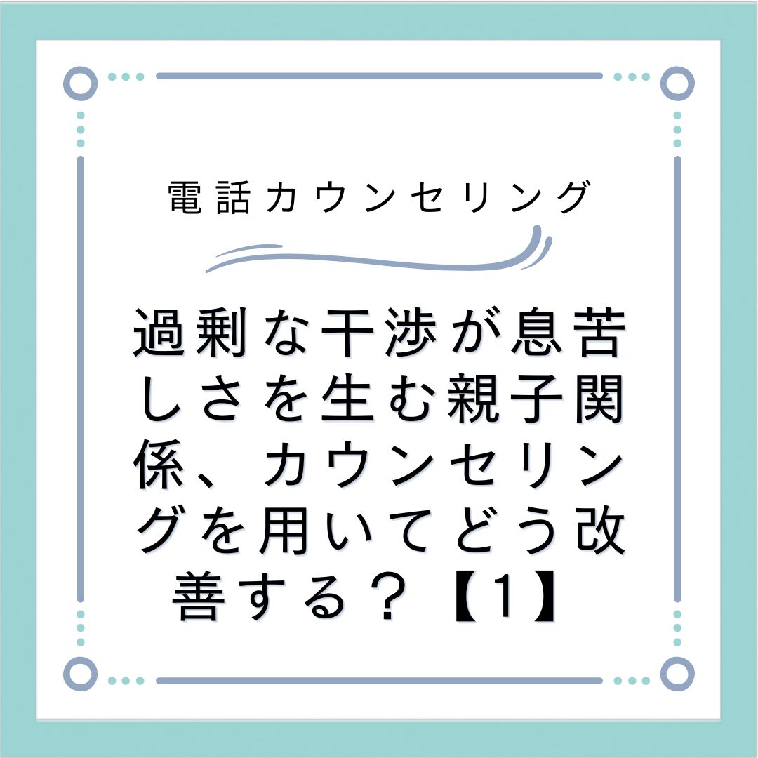 過剰な干渉が息苦しさを生む親子関係、カウンセリングを用いてどう改善する？【1】