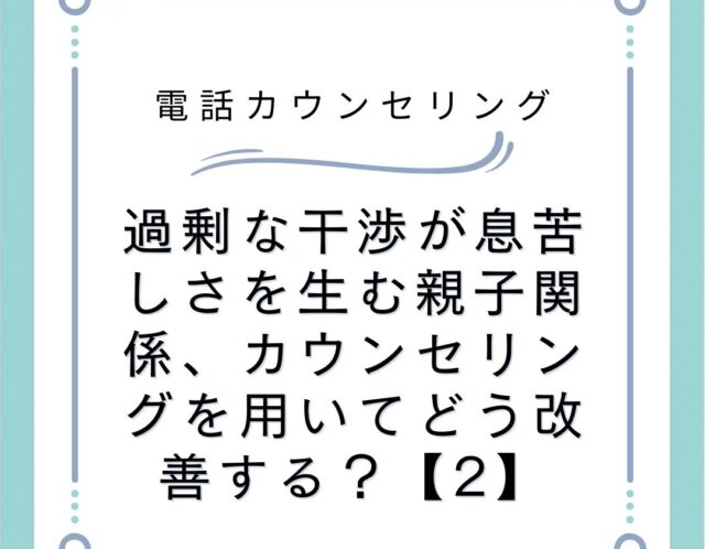 過剰な干渉が息苦しさを生む親子関係、カウンセリングを用いてどう改善する？【2】