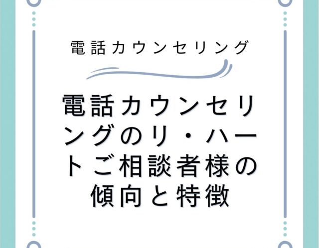 電話カウンセリングのリ・ハートご相談者様の傾向と特徴