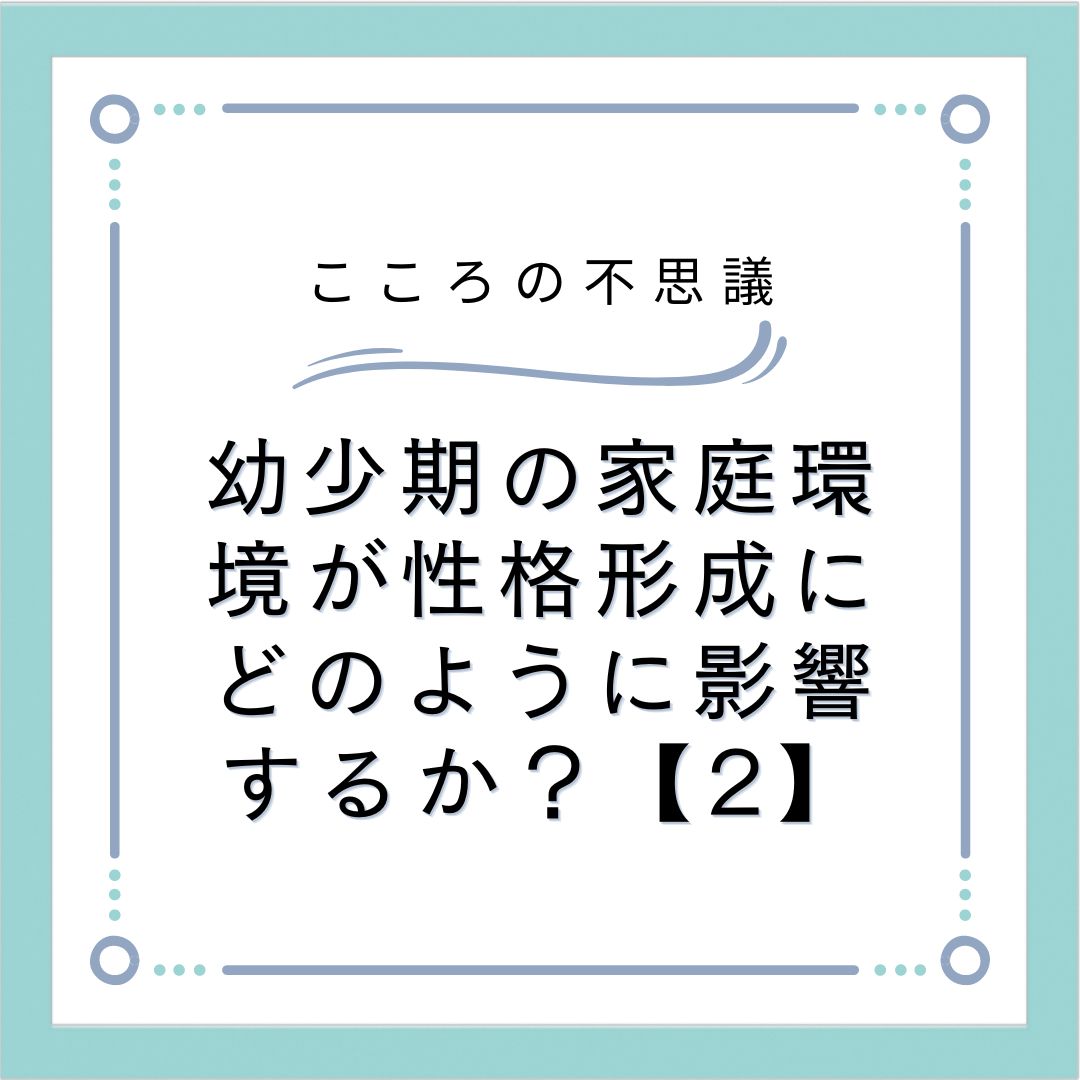 幼少期の家庭環境が性格形成にどのように影響するか？【2】