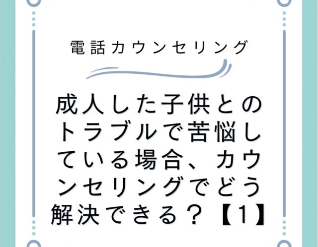 成人した子供とのトラブルで苦悩している場合、カウンセリングでどう解決できる？【1】