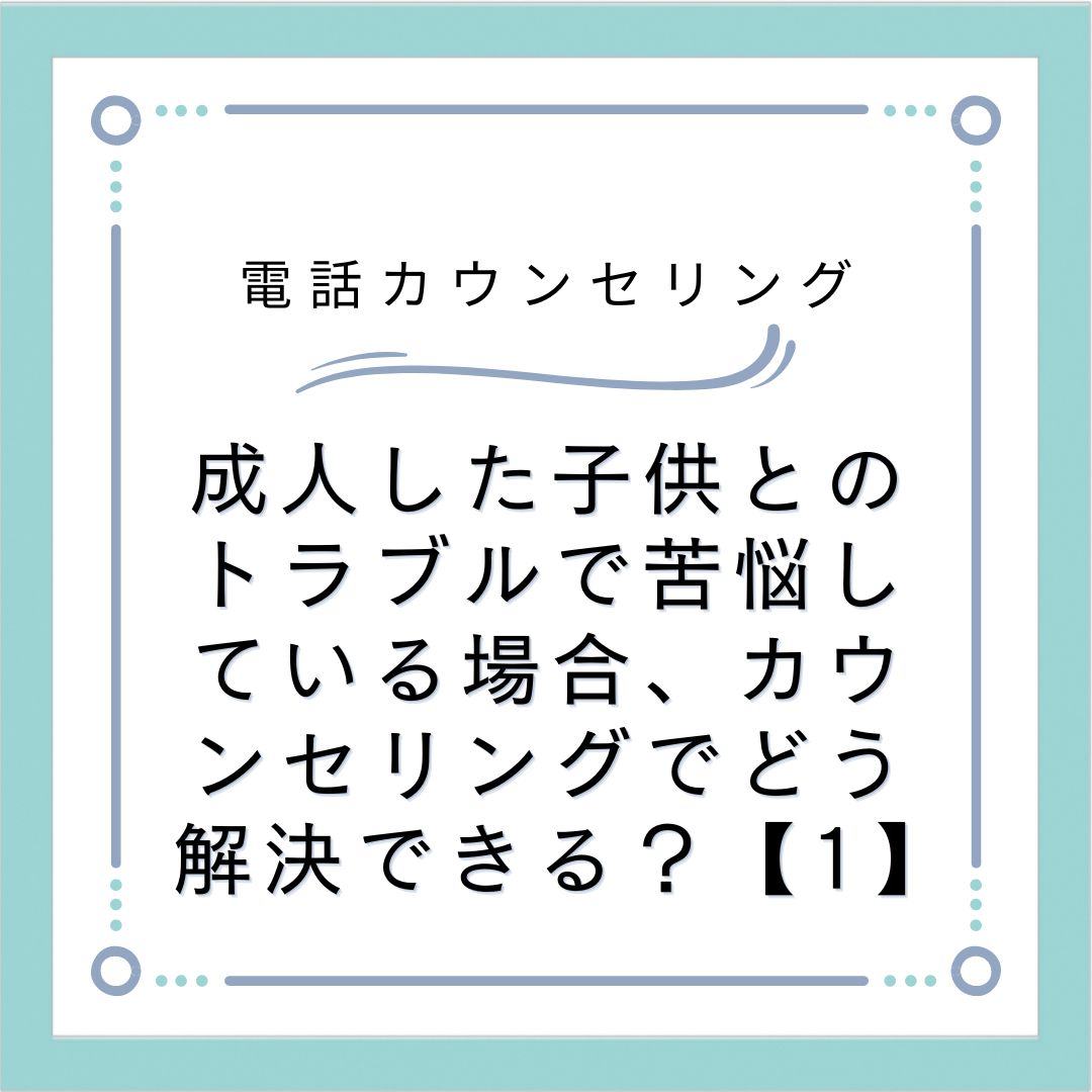 成人した子供とのトラブルで苦悩している場合、カウンセリングでどう解決できる？【1】