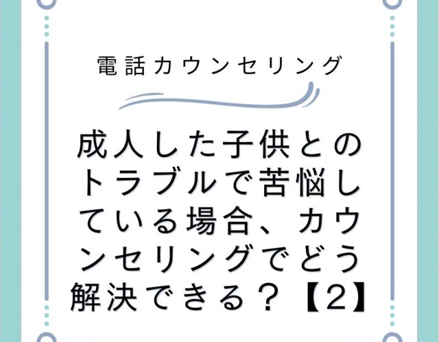 成人した子供とのトラブルで苦悩している場合、カウンセリングでどう解決できる？【2】