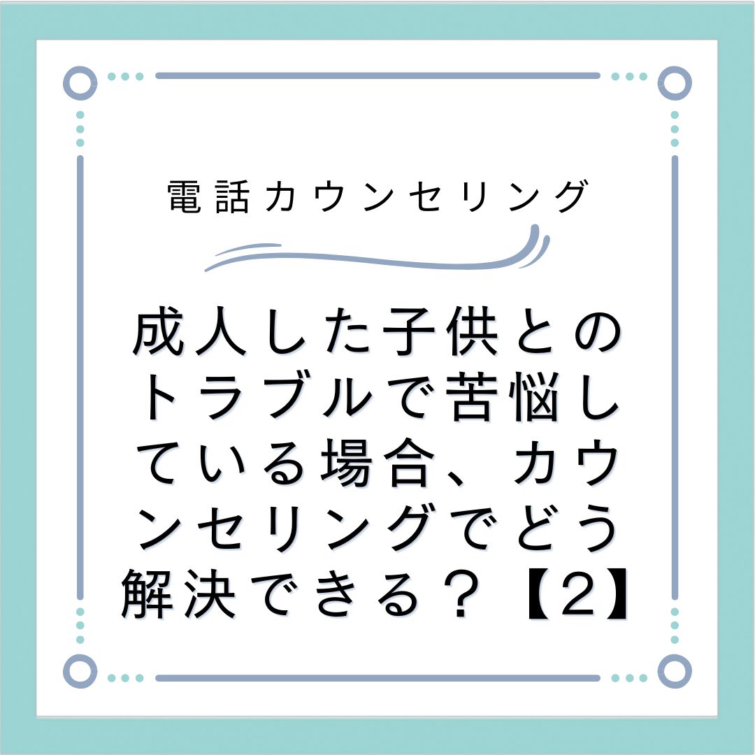 成人した子供とのトラブルで苦悩している場合、カウンセリングでどう解決できる？【2】