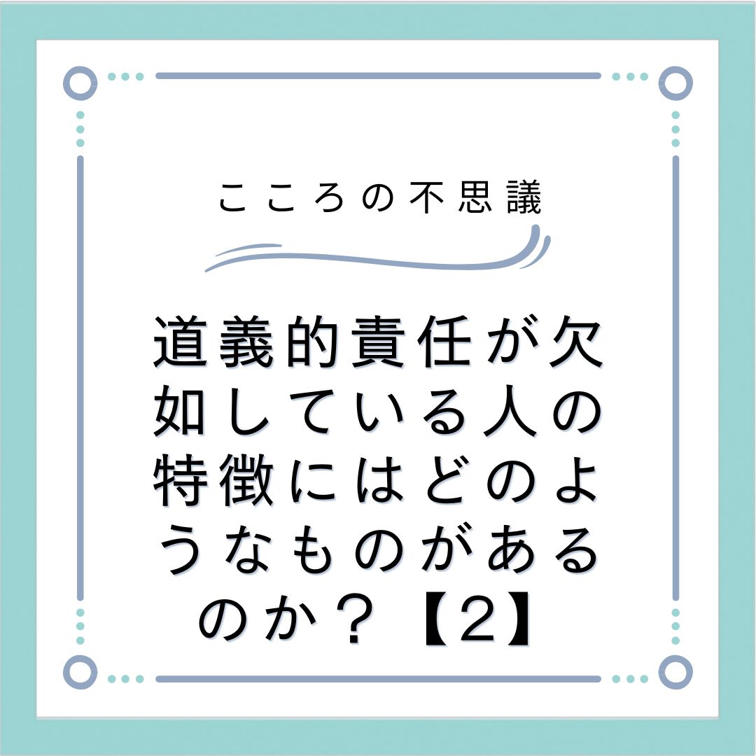 道義的責任が欠如している人の特徴にはどのようなものがあるのか？【2】