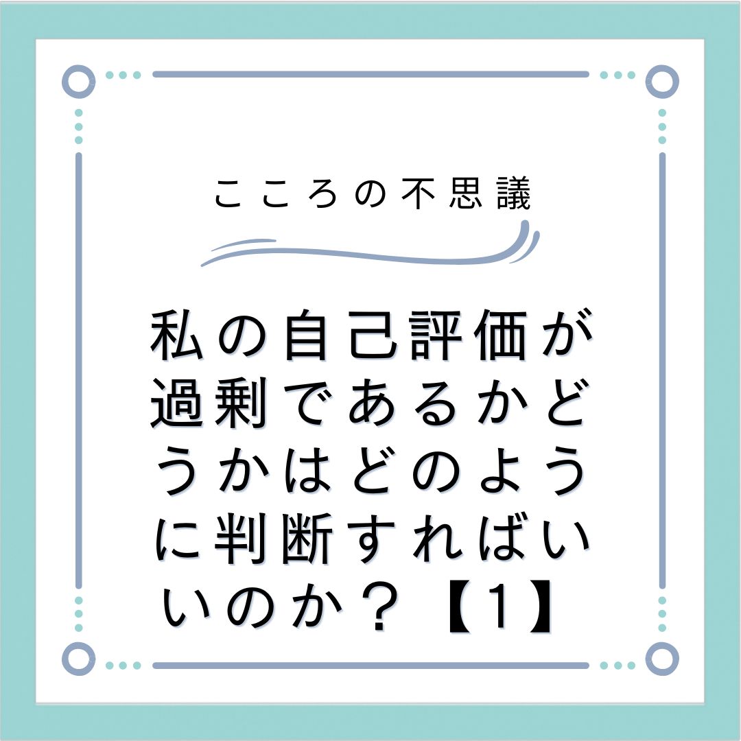 私の自己評価が過剰であるかどうかはどのように判断すればいいのか？【1】