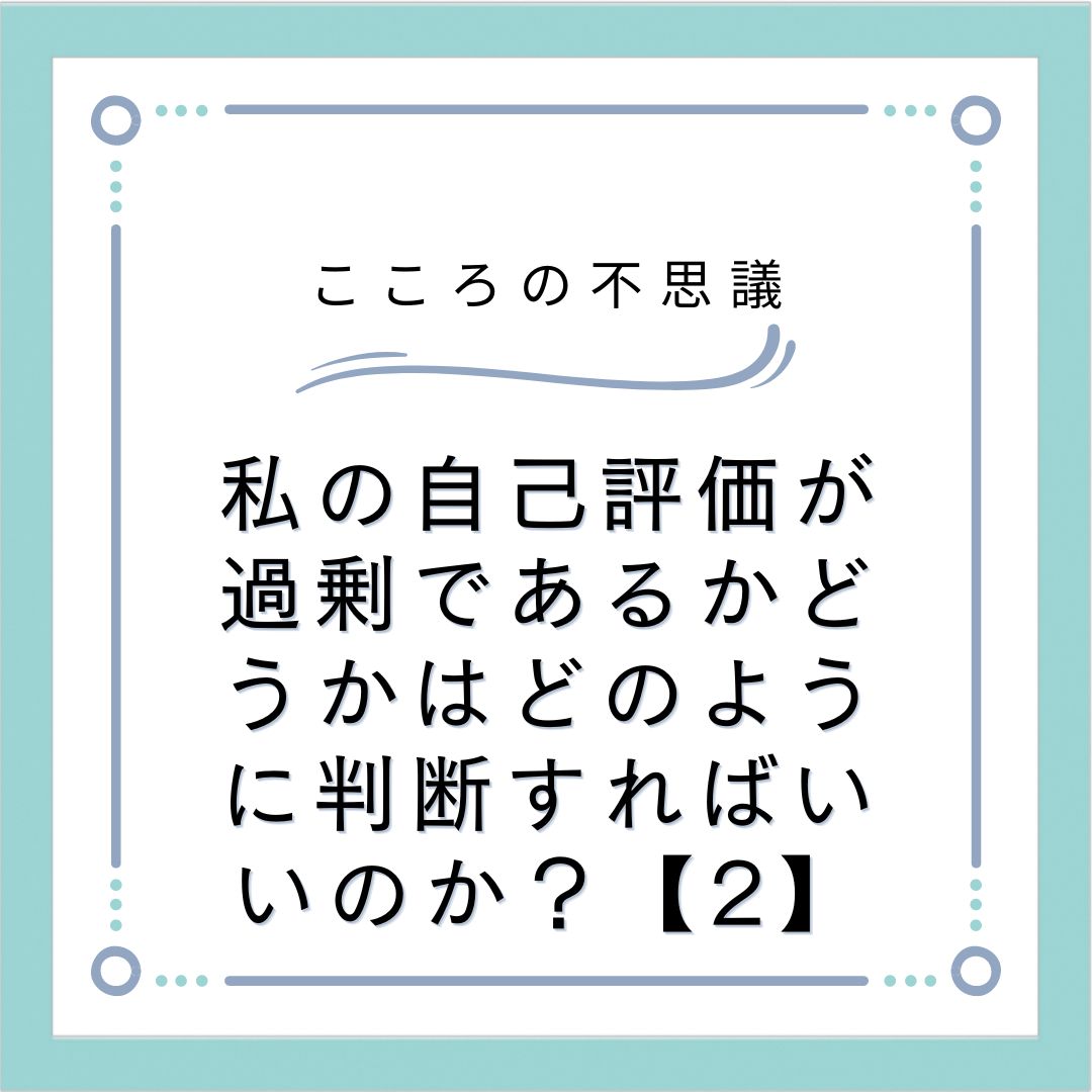 私の自己評価が過剰であるかどうかはどのように判断すればいいのか？【2】