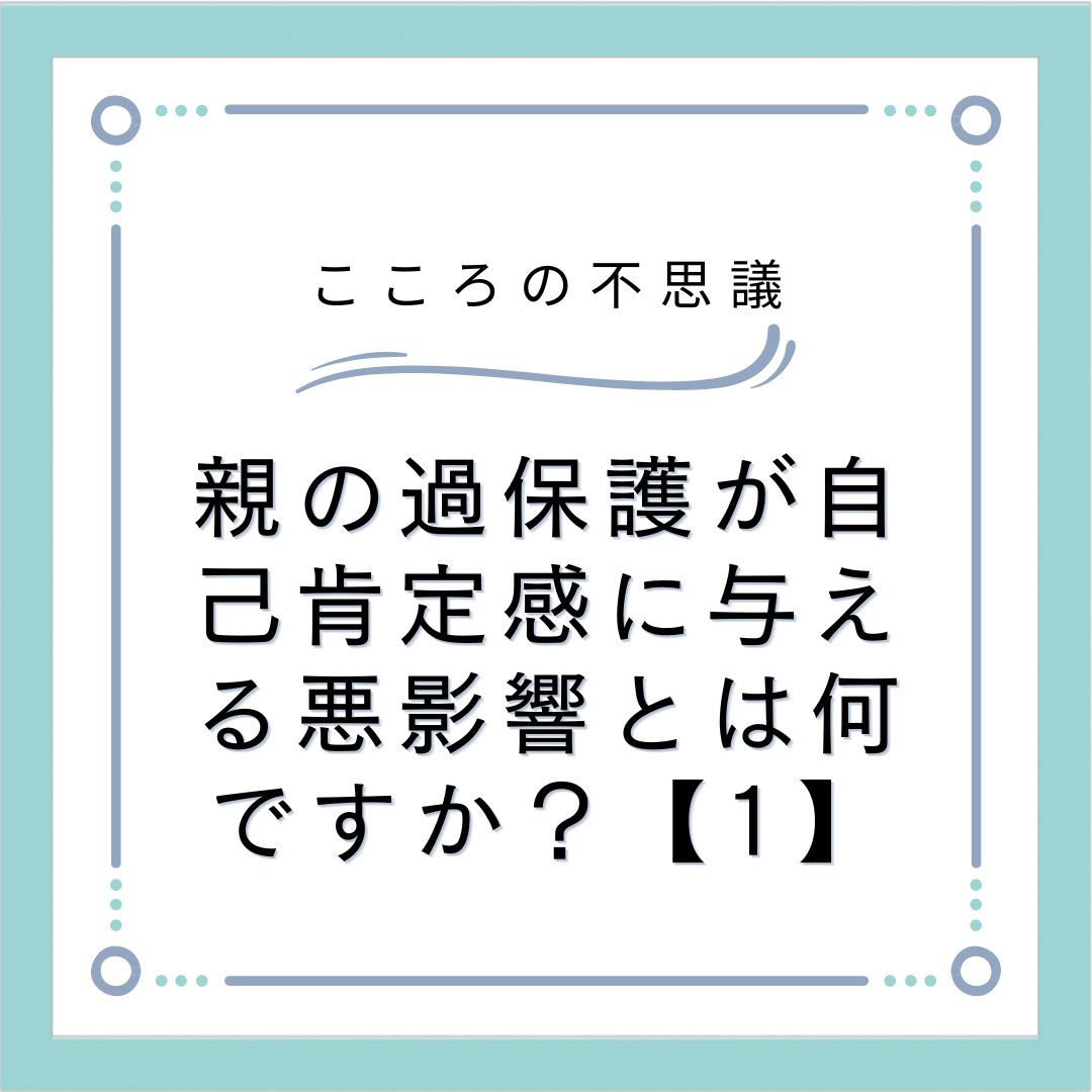 親の過保護が自己肯定感に与える悪影響とは何ですか？【1】