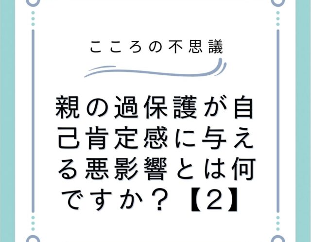 親の過保護が自己肯定感に与える悪影響とは何ですか？【2】