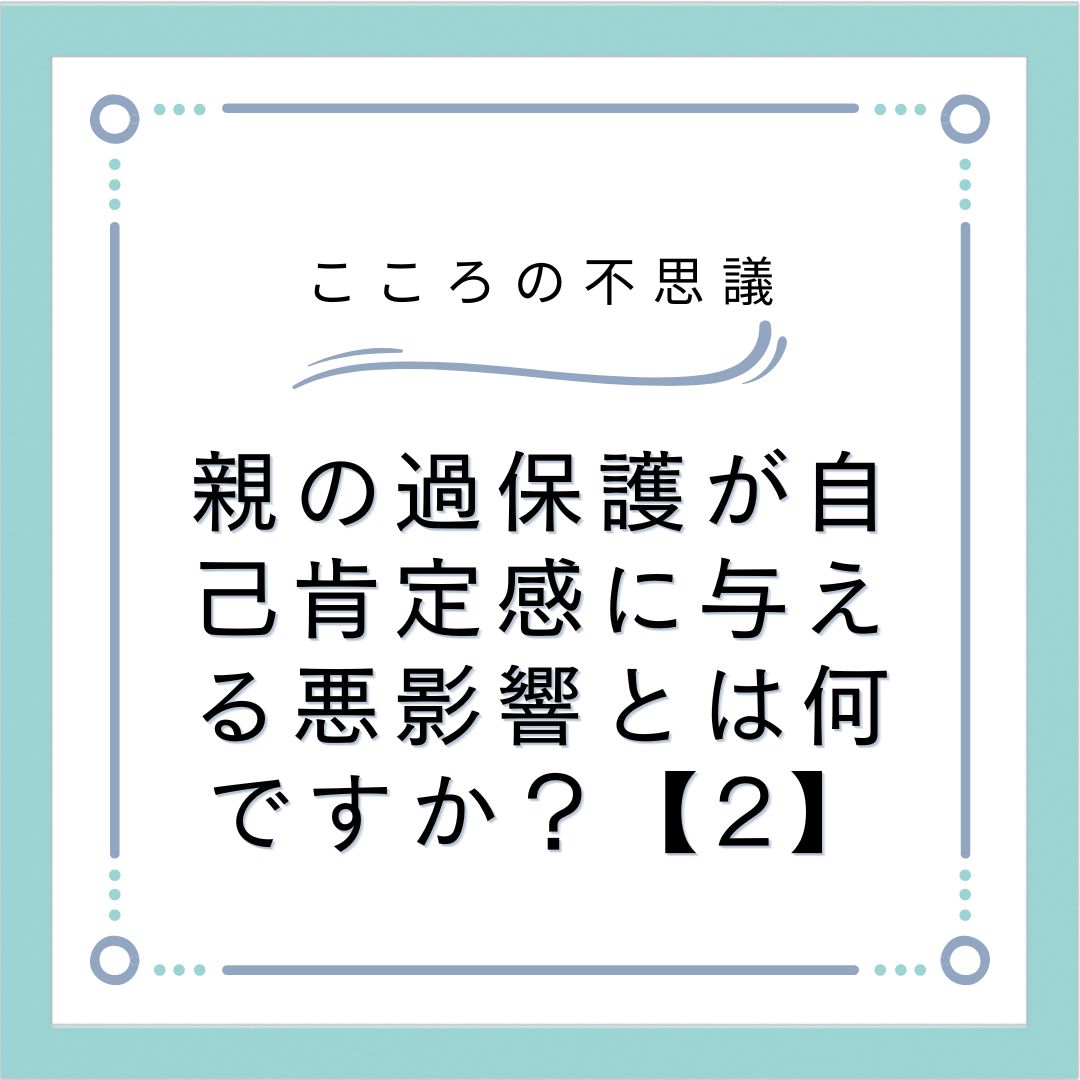 親の過保護が自己肯定感に与える悪影響とは何ですか？【2】