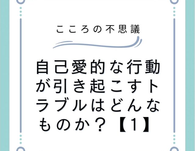 自己愛的な行動が引き起こすトラブルはどんなものか？【1】