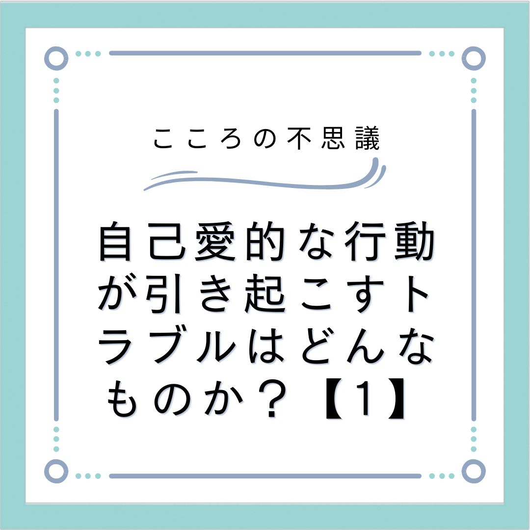 自己愛的な行動が引き起こすトラブルはどんなものか？【1】