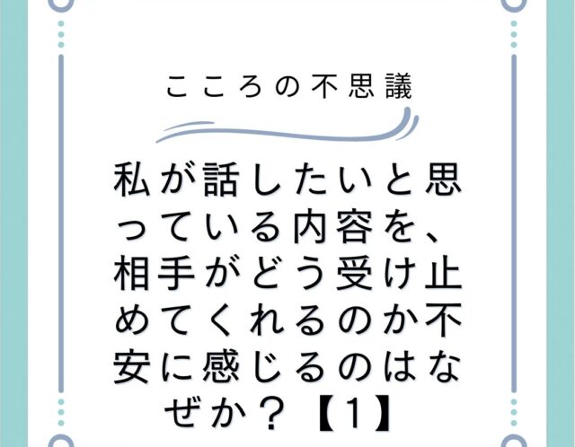 私が話したいと思っている内容を、相手がどう受け止めてくれるのか不安に感じるのはなぜか？【1】