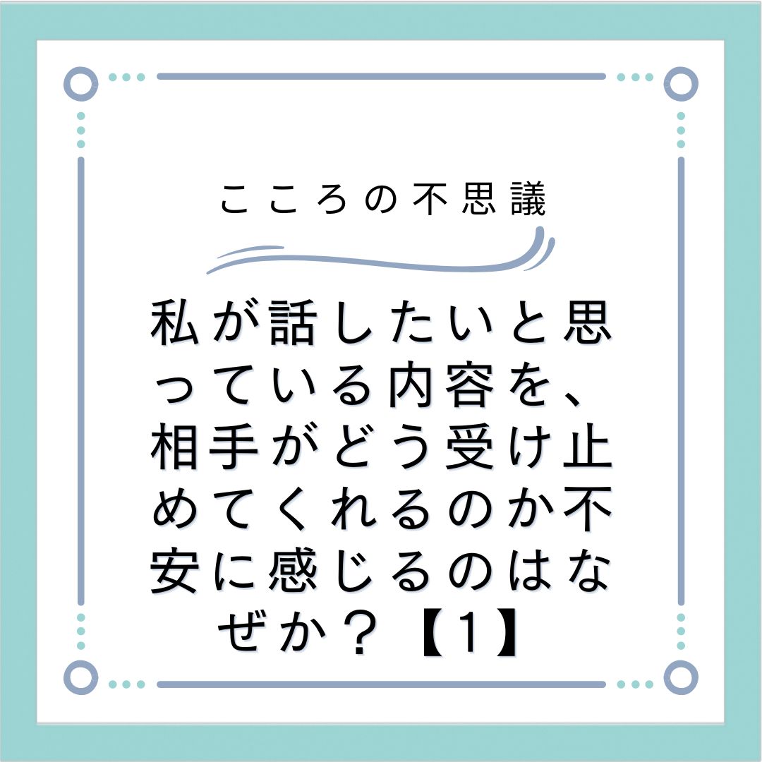 私が話したいと思っている内容を、相手がどう受け止めてくれるのか不安に感じるのはなぜか？【1】