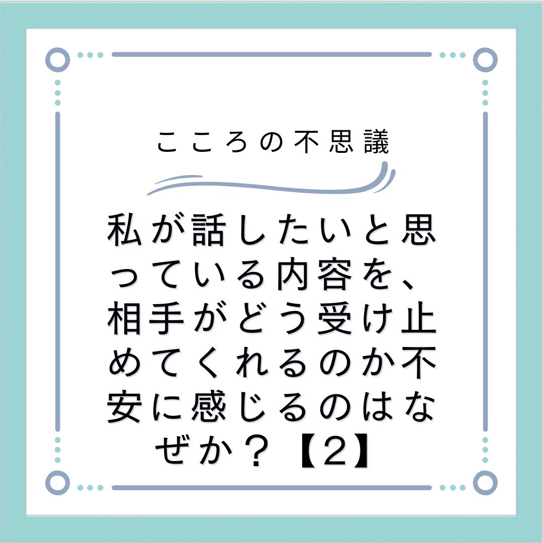 私が話したいと思っている内容を、相手がどう受け止めてくれるのか不安に感じるのはなぜか？【2】