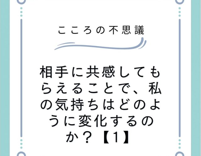 相手に共感してもらえることで、私の気持ちはどのように変化するのか？【1】