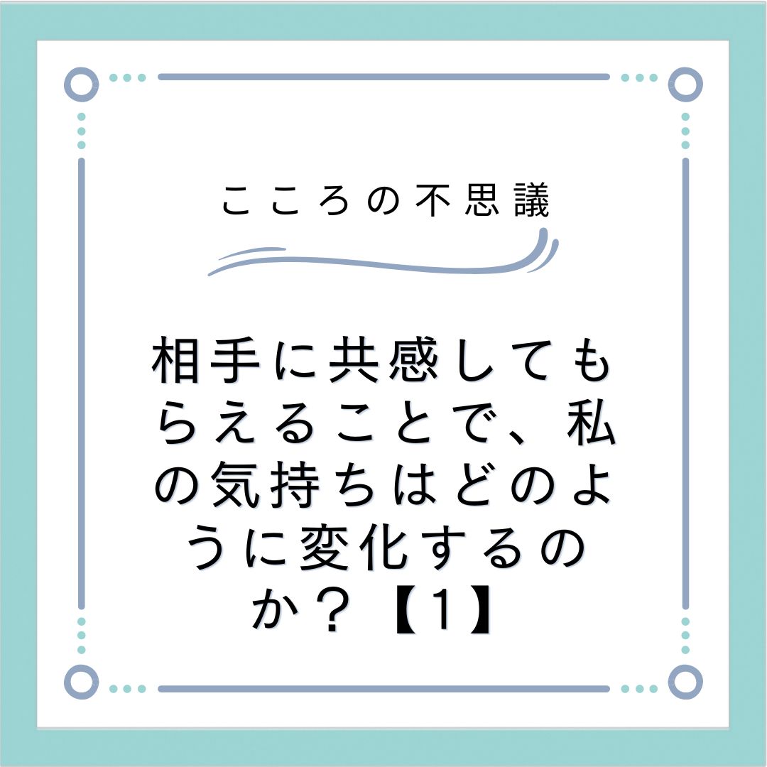 相手に共感してもらえることで、私の気持ちはどのように変化するのか？【1】