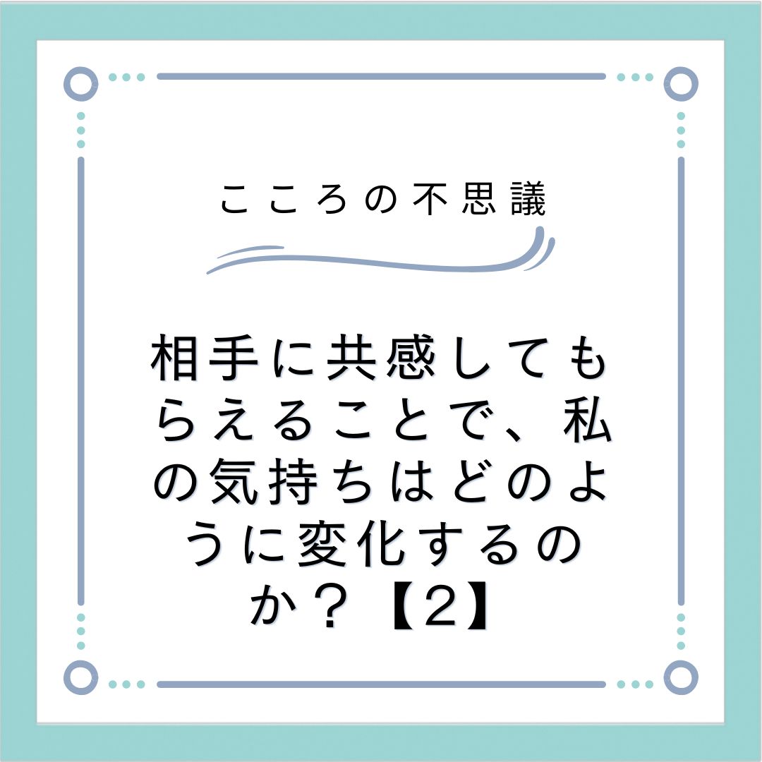 相手に共感してもらえることで、私の気持ちはどのように変化するのか？【2】