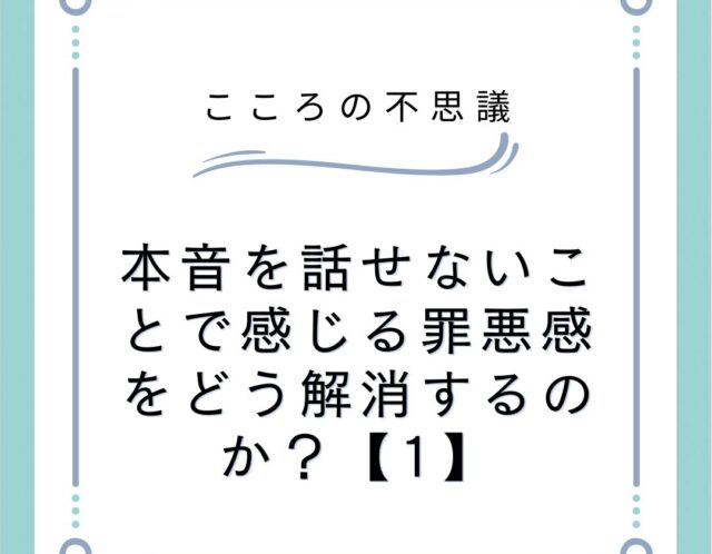 本音を話せないことで感じる罪悪感をどう解消するのか？【1】