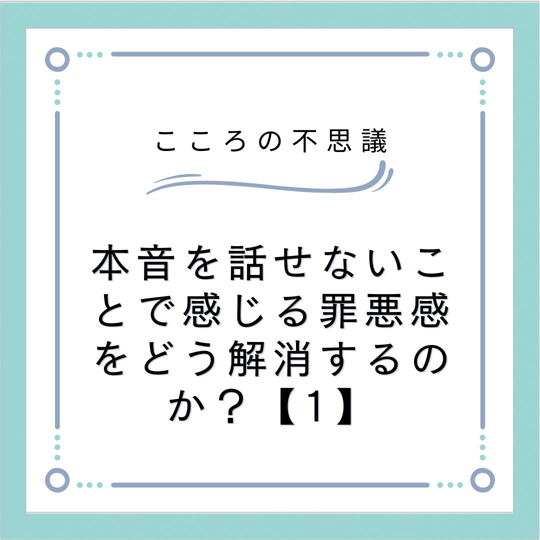 本音を話せないことで感じる罪悪感をどう解消するのか？【1】