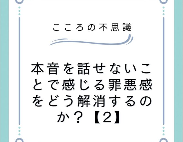 本音を話せないことで感じる罪悪感をどう解消するのか？【2】