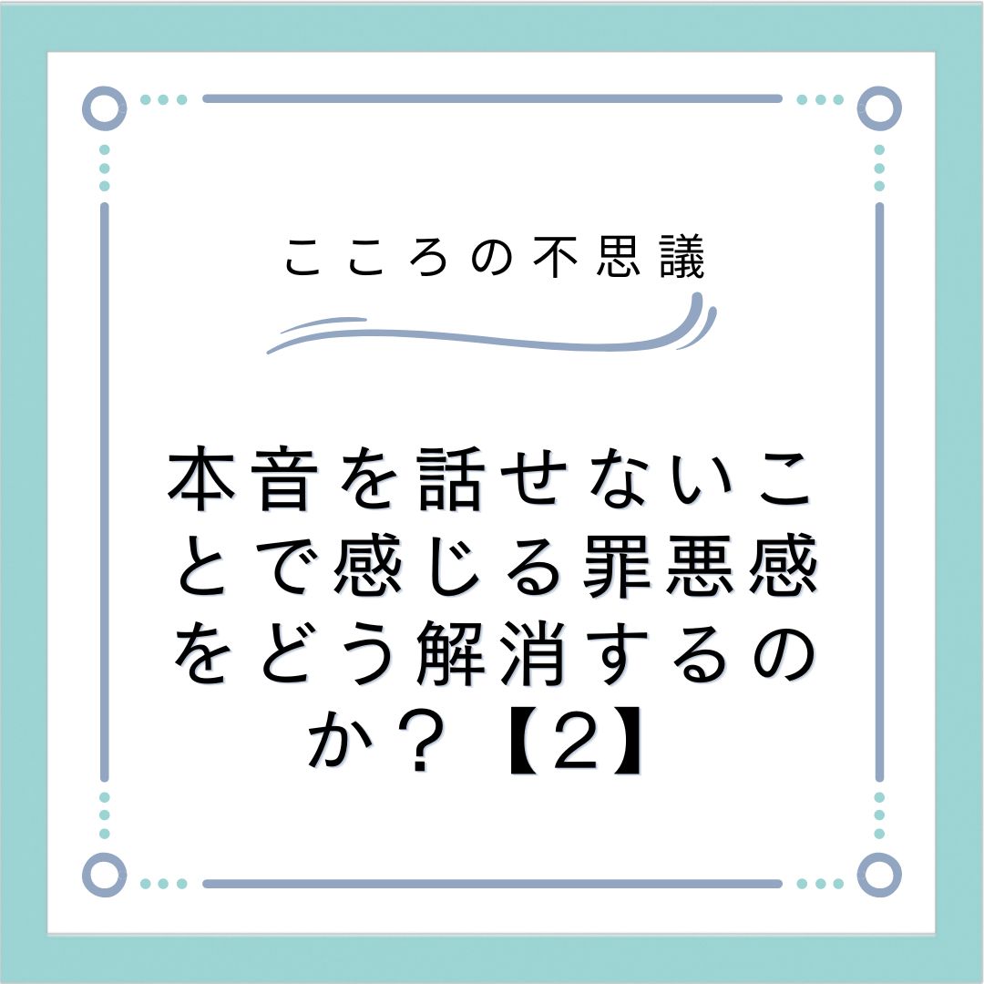 本音を話せないことで感じる罪悪感をどう解消するのか？【2】